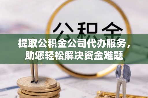 普兰店提取公积金公司代办服务，助您轻松解决资金难题
