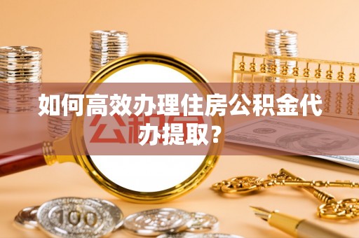 普兰店如何高效办理住房公积金代办提取？