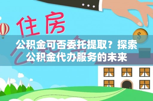 普兰店公积金可否委托提取？探索公积金代办服务的未来
